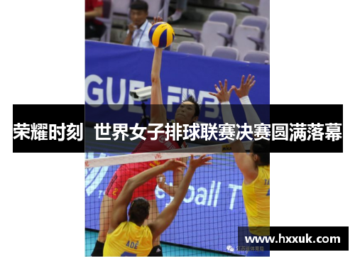 荣耀时刻  世界女子排球联赛决赛圆满落幕